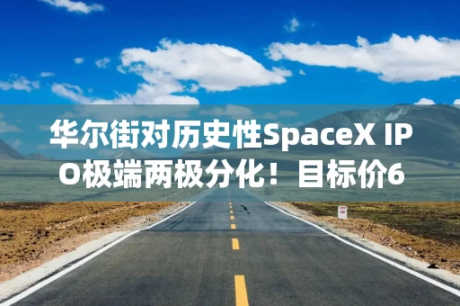 华尔街对历史性SpaceX IPO极端两极分化!目标价60-190美元