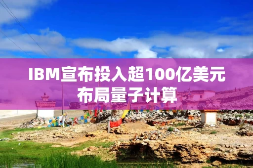 IBM宣布投入超100亿美元布局量子计算