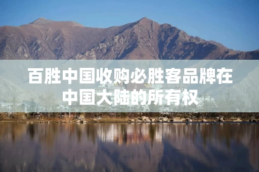 百胜中国收购必胜客品牌在中国大陆的所有权