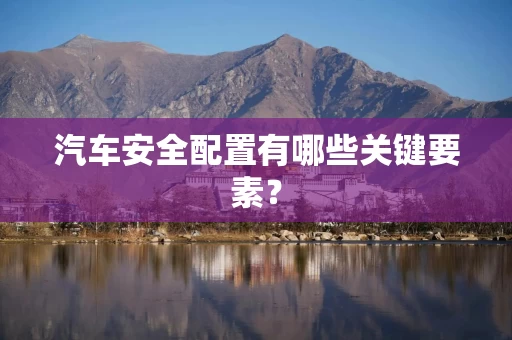汽车安全配置有哪些关键要素?