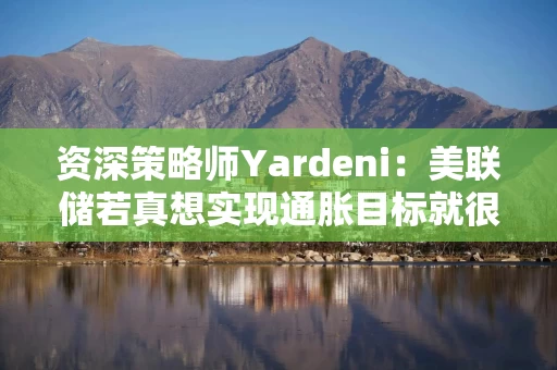 资深策略师Yardeni:美联储若真想实现通胀目标就很可能加息