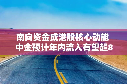 南向资金成港股核心动能 中金预计年内流入有望超8000亿港元