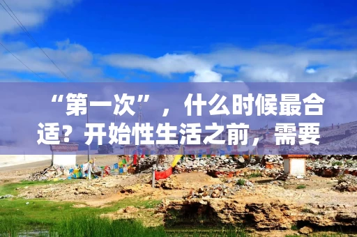 “第一次”，什么时候最合适？开始性生活之前，需要注意什么？