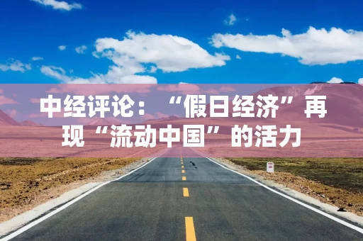 中经评论：“假日经济”再现“流动中国”的活力