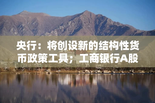 央行：将创设新的结构性货币政策工具；工商银行A股股价创新高丨金融早参