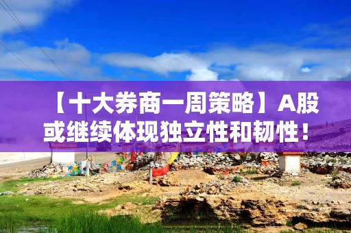 【十大券商一周策略】A股或继续体现独立性和韧性！科技成长风格回归