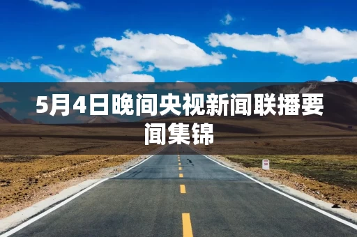 5月4日晚间央视新闻联播要闻集锦