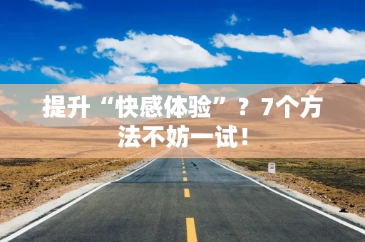 提升“快感体验”？7个方法不妨一试！