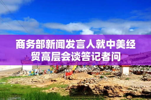 商务部新闻发言人就中美经贸高层会谈答记者问