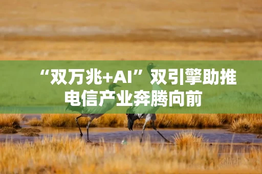 “双万兆+AI”双引擎助推 电信产业奔腾向前