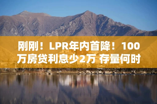 刚刚！LPR年内首降！100万房贷利息少2万 存量何时调？