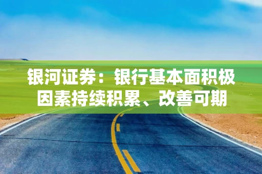 银河证券：银行基本面积极因素持续积累、改善可期