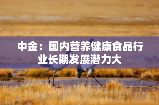 中金：国内营养健康食品行业长期发展潜力大