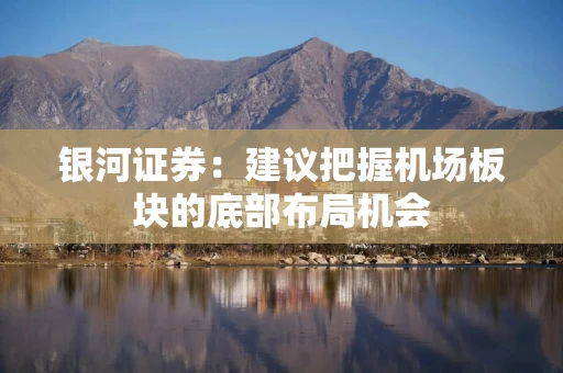银河证券：建议把握机场板块的底部布局机会