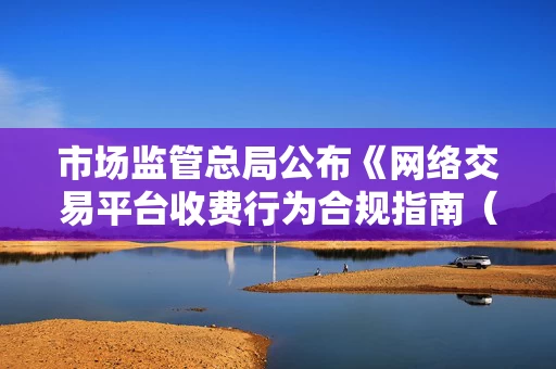 市场监管总局公布《网络交易平台收费行为合规指南（征求意见稿）》 不得向平台内经营者重复收费