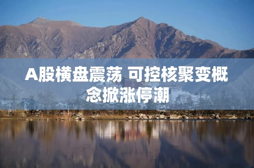 A股横盘震荡 可控核聚变概念掀涨停潮