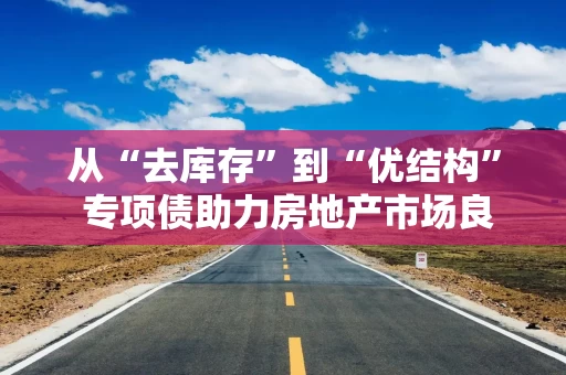 从“去库存”到“优结构” 专项债助力房地产市场良性循环