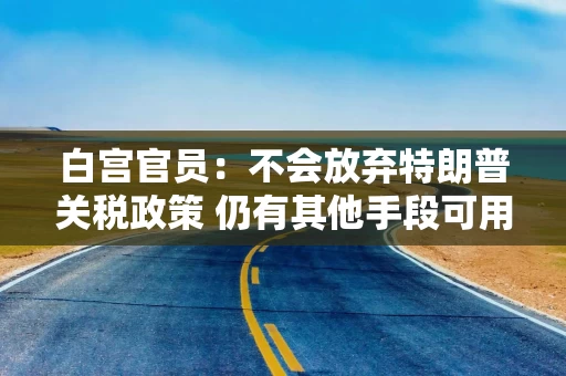 白宫官员：不会放弃特朗普关税政策 仍有其他手段可用