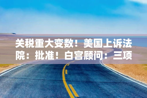 关税重大变数！美国上诉法院：批准！白宫顾问：三项贸易协议即将达成