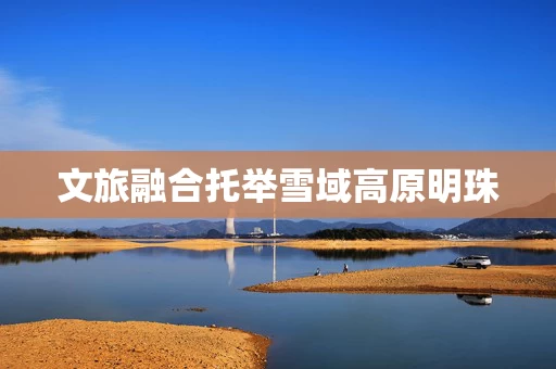 文旅融合托举雪域高原明珠