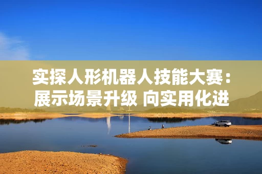 实探人形机器人技能大赛：展示场景升级 向实用化进化
