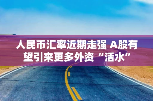 人民币汇率近期走强 A股有望引来更多外资“活水”