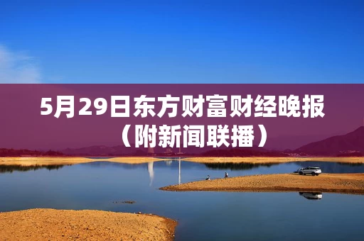 5月29日东方财富财经晚报（附新闻联播）