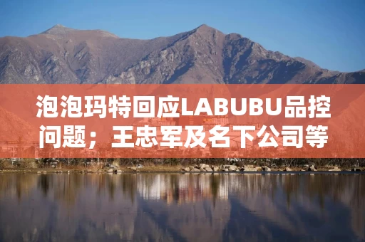 泡泡玛特回应LABUBU品控问题；王忠军及名下公司等被执行2.8亿元丨消费早参