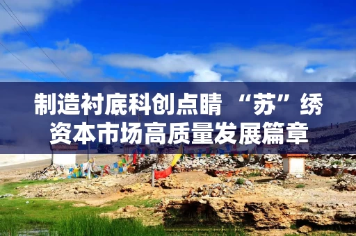 制造衬底科创点睛 “苏”绣资本市场高质量发展篇章