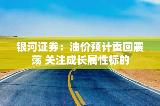 银河证券：油价预计重回震荡 关注成长属性标的