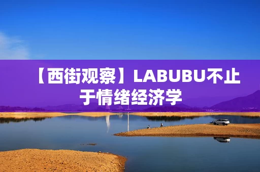【西街观察】LABUBU不止于情绪经济学