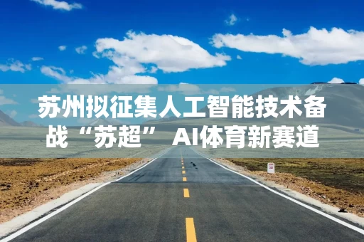 苏州拟征集人工智能技术备战“苏超” AI体育新赛道有望爆发