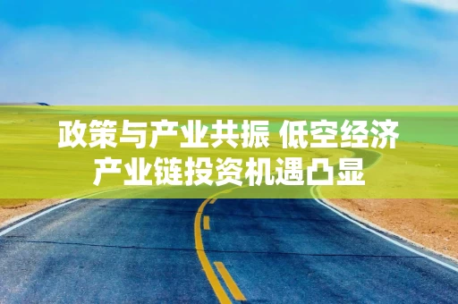 政策与产业共振 低空经济产业链投资机遇凸显