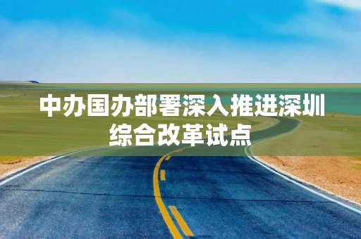 中办国办部署深入推进深圳综合改革试点