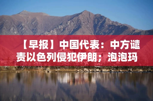 【早报】中国代表：中方谴责以色列侵犯伊朗；泡泡玛特暂停LABUBU韩国线下销售