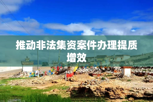 推动非法集资案件办理提质增效
