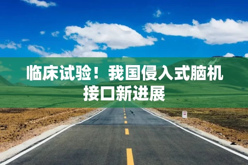 临床试验！我国侵入式脑机接口新进展