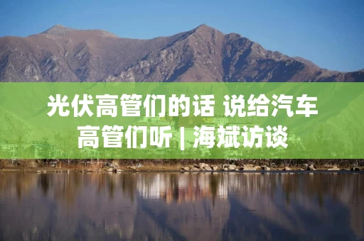 光伏高管们的话 说给汽车高管们听 | 海斌访谈