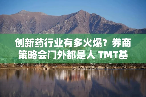创新药行业有多火爆？券商策略会门外都是人 TMT基金也来跨界关注