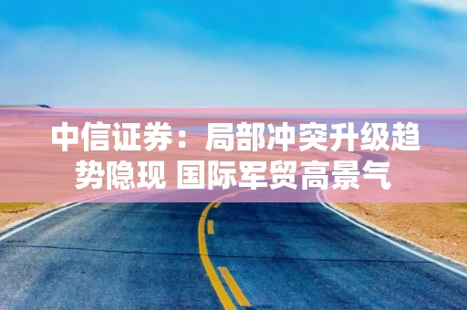 中信证券：局部冲突升级趋势隐现 国际军贸高景气