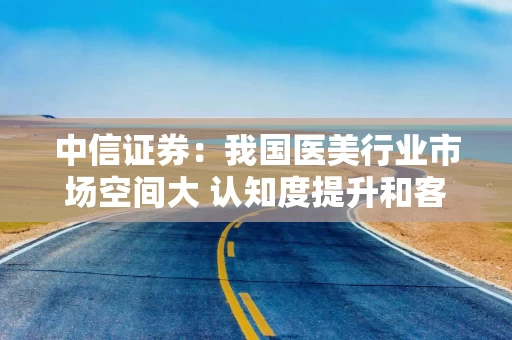 中信证券：我国医美行业市场空间大 认知度提升和客群老龄化有望驱动成长