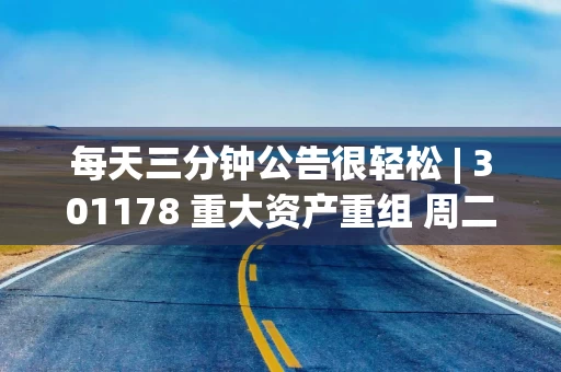 每天三分钟公告很轻松 | 301178 重大资产重组 周二复牌
