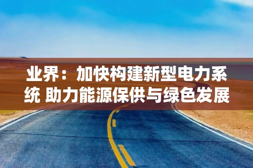 业界：加快构建新型电力系统 助力能源保供与绿色发展