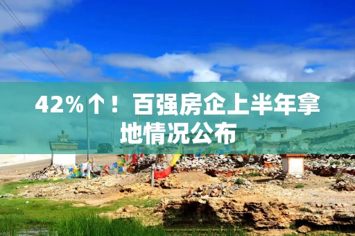 42%↑！百强房企上半年拿地情况公布