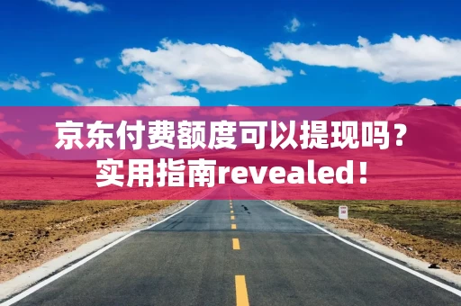 京东付费额度可以提现吗？实用指南revealed！
