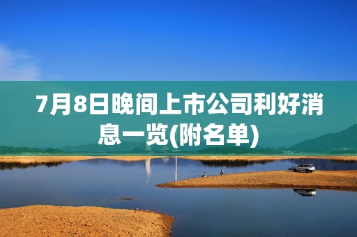 7月8日晚间上市公司利好消息一览(附名单)