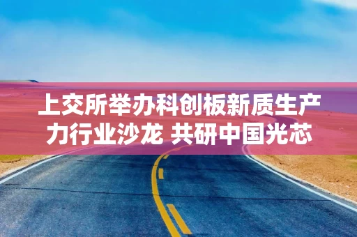 上交所举办科创板新质生产力行业沙龙 共研中国光芯片产业发展