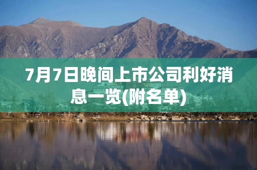 7月7日晚间上市公司利好消息一览(附名单)