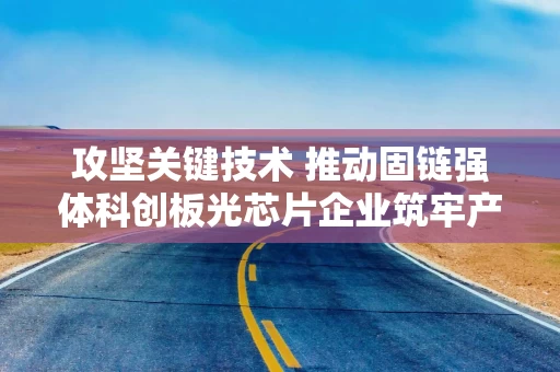 攻坚关键技术 推动固链强体科创板光芯片企业筑牢产业基石