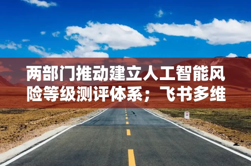 两部门推动建立人工智能风险等级测评体系；飞书多维表格将支持钉钉和企业微信｜未来商业早参